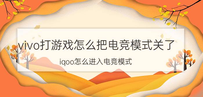 vivo打游戏怎么把电竞模式关了 iqoo怎么进入电竞模式？